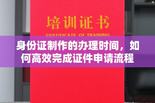 罗江身份证制作的办理时间，如何高效完成证件申请流程