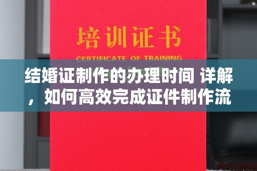 罗江结婚证制作的办理时间 详解，如何高效完成证件制作流程