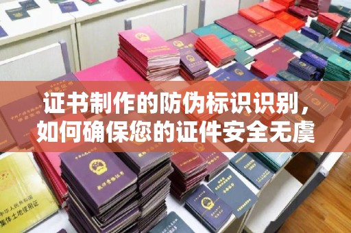 罗江证书制作的防伪标识识别，如何确保您的证件安全无虞？