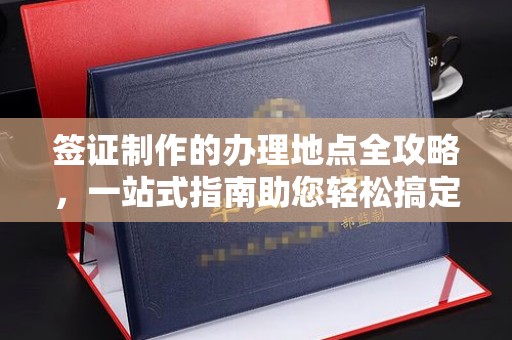 罗江签证制作的办理地点全攻略，一站式指南助您轻松搞定签证