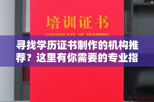 罗江寻找学历证书制作的机构推荐？这里有你需要的专业指南