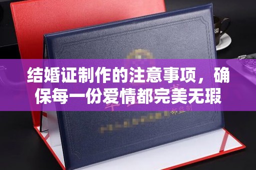 罗江结婚证制作的注意事项，确保每一份爱情都完美无瑕