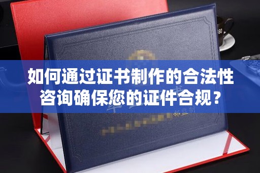 罗江如何通过证书制作的合法性咨询确保您的证件合规？