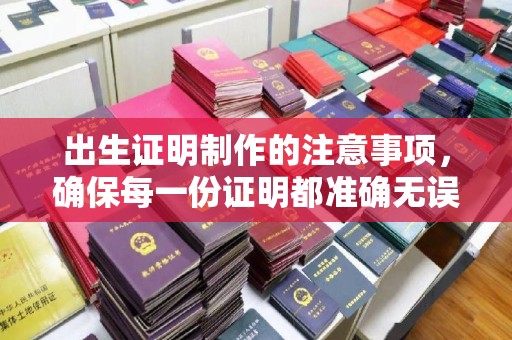 罗江出生证明制作的注意事项，确保每一份证明都准确无误