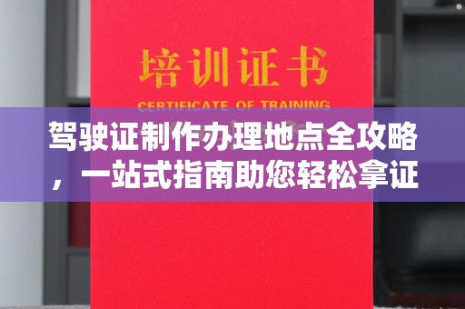 罗江驾驶证制作办理地点全攻略，一站式指南助您轻松拿证